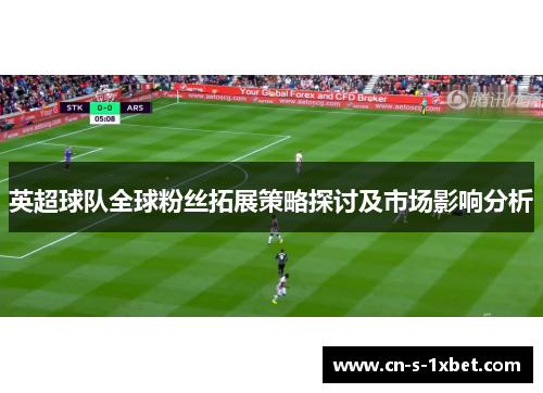 英超球队全球粉丝拓展策略探讨及市场影响分析