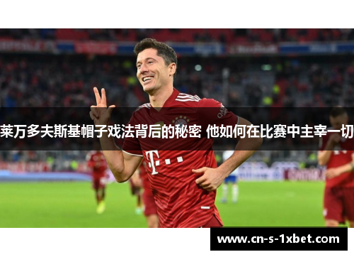 莱万多夫斯基帽子戏法背后的秘密 他如何在比赛中主宰一切