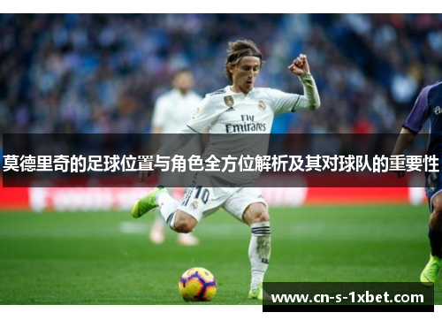 莫德里奇的足球位置与角色全方位解析及其对球队的重要性