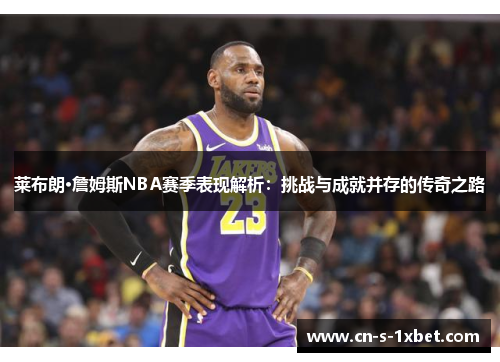 莱布朗·詹姆斯NBA赛季表现解析：挑战与成就并存的传奇之路