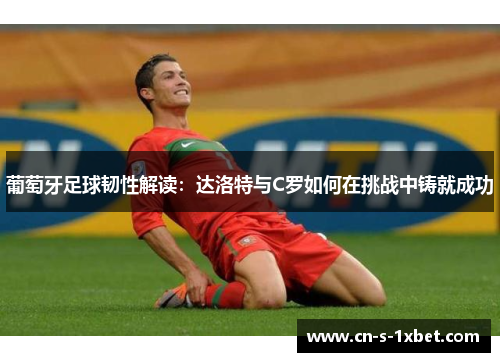葡萄牙足球韧性解读：达洛特与C罗如何在挑战中铸就成功