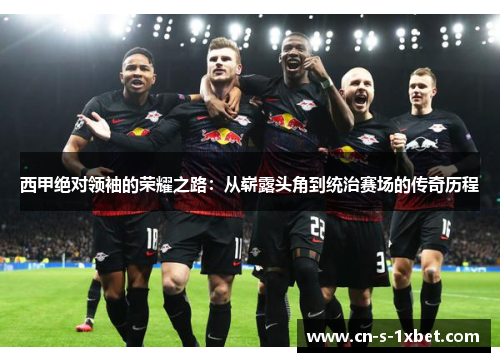 西甲绝对领袖的荣耀之路:从崭露头角到统治赛场的传奇历程 西甲绝对领袖的荣耀之路:从崭露头角到统治赛场的传奇历程