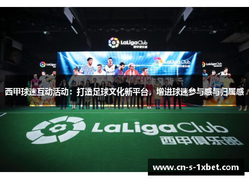 西甲球迷互动活动:打造足球文化新平台,增进球迷参与感与归属感 西甲球迷互动活动:打造足球文化新平台,增进球迷参与感与归属感