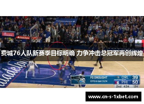 费城76人队新赛季目标明确 力争冲击总冠军再创辉煌