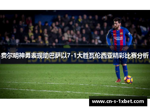 费尔明神勇表现助巴萨以7-1大胜瓦伦西亚精彩比赛分析