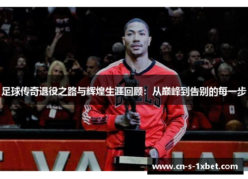 足球传奇退役之路与辉煌生涯回顾：从巅峰到告别的每一步