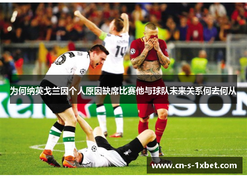 为何纳英戈兰因个人原因缺席比赛他与球队未来关系何去何从