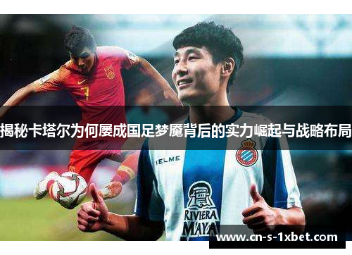 揭秘卡塔尔为何屡成国足梦魇背后的实力崛起与战略布局