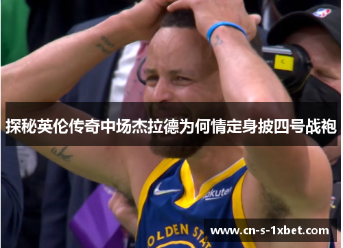 探秘英伦传奇中场杰拉德为何情定身披四号战袍