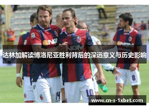 达林加解读博洛尼亚胜利背后的深远意义与历史影响