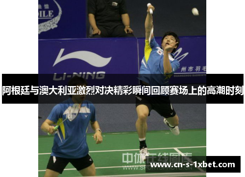 阿根廷与澳大利亚激烈对决精彩瞬间回顾赛场上的高潮时刻