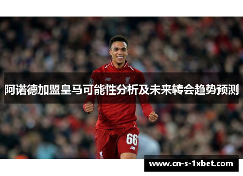 阿诺德加盟皇马可能性分析及未来转会趋势预测