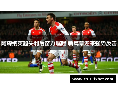 阿森纳英超失利后奋力崛起 新篇章迎来强势反击