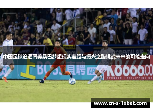 中国足球追逐南美桑巴梦想现实差距与振兴之路挑战未来的可能走向