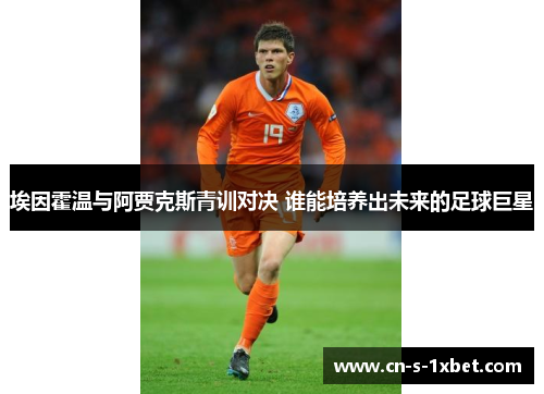 埃因霍温与阿贾克斯青训对决 谁能培养出未来的足球巨星 埃因霍温与阿贾克斯青训对决 谁能培养出未来的足球巨星