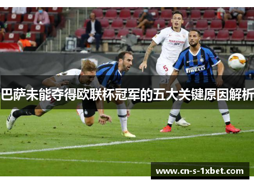 巴萨未能夺得欧联杯冠军的五大关键原因解析 巴萨未能夺得欧联杯冠军的五大关键原因解析