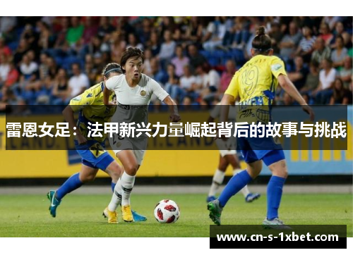 雷恩女足：法甲新兴力量崛起背后的故事与挑战
