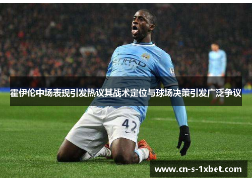 霍伊伦中场表现引发热议其战术定位与球场决策引发广泛争议 霍伊伦中场表现引发热议其战术定位与球场决策引发广泛争议