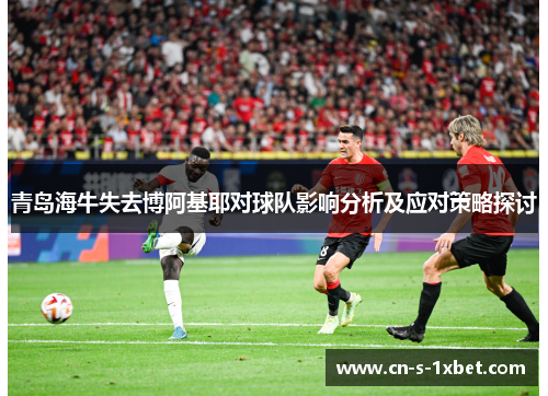 青岛海牛失去博阿基耶对球队影响分析及应对策略探讨