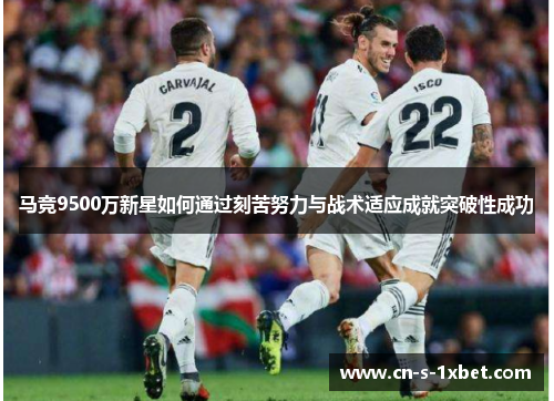 马竞9500万新星如何通过刻苦努力与战术适应成就突破性成功