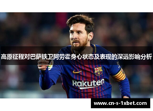 高原征程对巴萨铁卫阿劳霍身心状态及表现的深远影响分析 高原征程对巴萨铁卫阿劳霍身心状态及表现的深远影响分析
