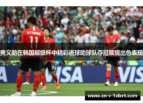 黄义助在韩国超级杯中精彩进球助球队夺冠展现出色表现