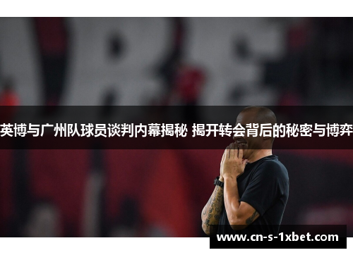 英博与广州队球员谈判内幕揭秘 揭开转会背后的秘密与博弈 英博与广州队球员谈判内幕揭秘 揭开转会背后的秘密与博弈