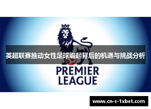英超联赛推动女性足球崛起背后的机遇与挑战分析