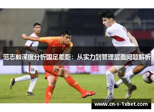 范志毅深度分析国足差距:从实力到管理层面问题解析 范志毅深度分析国足差距:从实力到管理层面问题解析