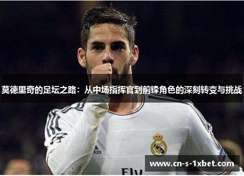 莫德里奇的足坛之路：从中场指挥官到前锋角色的深刻转变与挑战