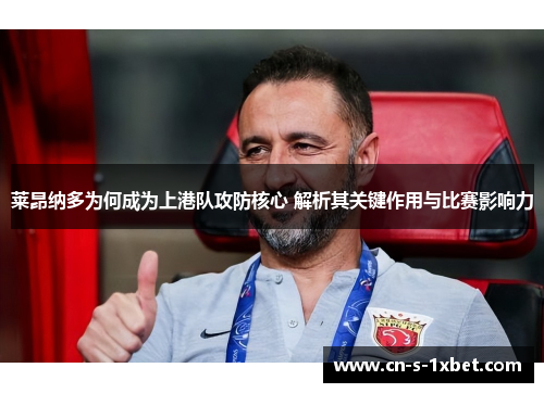莱昂纳多为何成为上港队攻防核心 解析其关键作用与比赛影响力