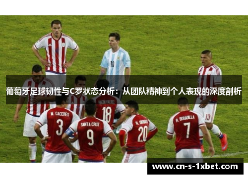 葡萄牙足球韧性与C罗状态分析：从团队精神到个人表现的深度剖析