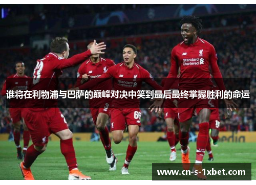 谁将在利物浦与巴萨的巅峰对决中笑到最后最终掌握胜利的命运