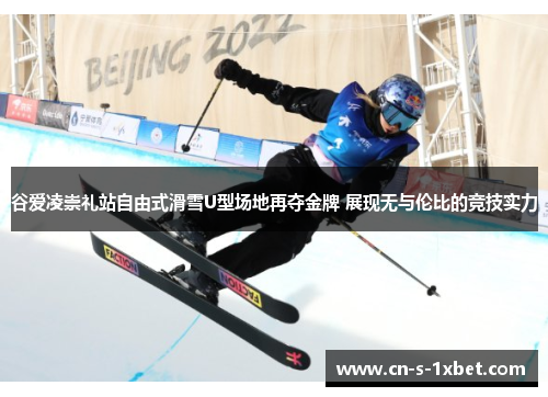 谷爱凌崇礼站自由式滑雪U型场地再夺金牌 展现无与伦比的竞技实力
