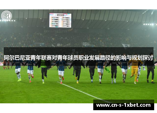 阿尔巴尼亚青年联赛对青年球员职业发展路径的影响与规划探讨 阿尔巴尼亚青年联赛对青年球员职业发展路径的影响与规划探讨