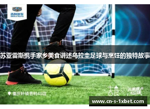 苏亚雷斯携手家乡美食讲述乌拉圭足球与烹饪的独特故事