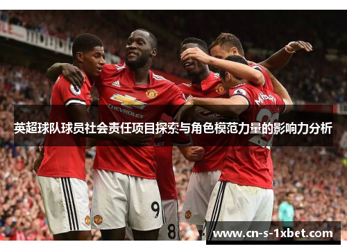 英超球队球员社会责任项目探索与角色模范力量的影响力分析 英超球队球员社会责任项目探索与角色模范力量的影响力分析