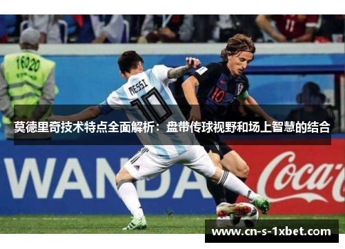 莫德里奇技术特点全面解析：盘带传球视野和场上智慧的结合