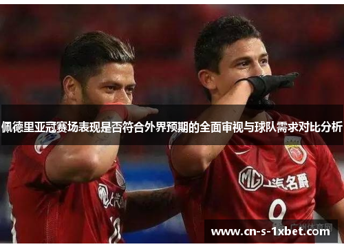 佩德里亚冠赛场表现是否符合外界预期的全面审视与球队需求对比分析