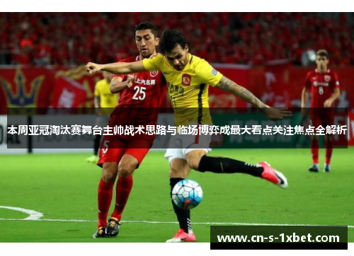 本周亚冠淘汰赛舞台主帅战术思路与临场博弈成最大看点关注焦点全解析 本周亚冠淘汰赛舞台主帅战术思路与临场博弈成最大看点关注焦点全解析