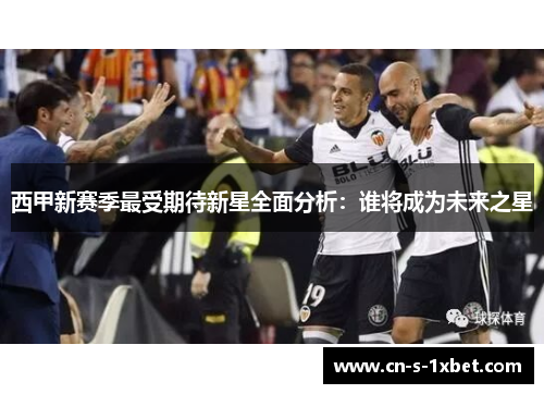 西甲新赛季最受期待新星全面分析：谁将成为未来之星
