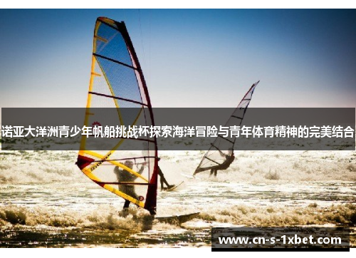 诺亚大洋洲青少年帆船挑战杯探索海洋冒险与青年体育精神的完美结合