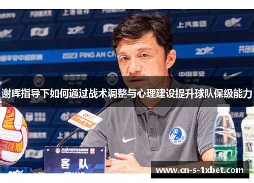 谢晖指导下如何通过战术调整与心理建设提升球队保级能力 谢晖指导下如何通过战术调整与心理建设提升球队保级能力