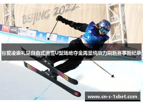 谷爱凌崇礼站自由式滑雪U型场地夺金再显统治力刷新赛事新纪录 谷爱凌崇礼站自由式滑雪U型场地夺金再显统治力刷新赛事新纪录