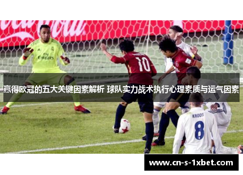 赢得欧冠的五大关键因素解析 球队实力战术执行心理素质与运气因素 赢得欧冠的五大关键因素解析 球队实力战术执行心理素质与运气因素
