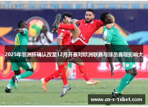 2025年非洲杯确认改至12月开赛对欧洲联赛与球员赛程影响大 2025年非洲杯确认改至12月开赛对欧洲联赛与球员赛程影响大