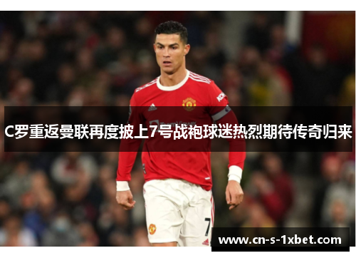 C罗重返曼联再度披上7号战袍球迷热烈期待传奇归来