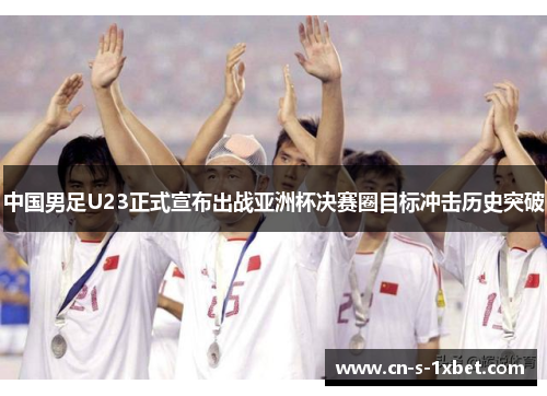 中国男足U23正式宣布出战亚洲杯决赛圈目标冲击历史突破 中国男足U23正式宣布出战亚洲杯决赛圈目标冲击历史突破