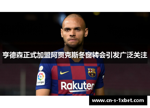 亨德森正式加盟阿贾克斯冬窗转会引发广泛关注