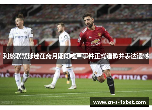 利兹联就球迷在斋月期间嘘声事件正式道歉并表达遗憾